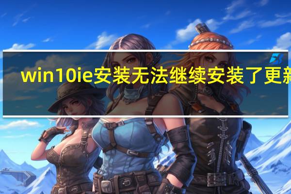 win10ie安装无法继续 安装了更新的（安装程序无法继续安装了更新的ie版本）