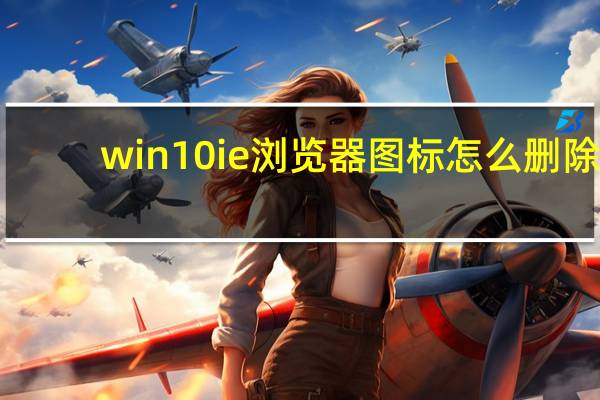 win10ie浏览器图标怎么删除（win10删除ie桌面图标）