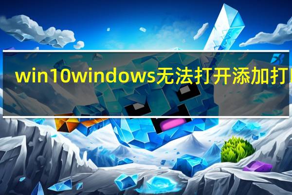 win10 windows无法打开添加打印机
