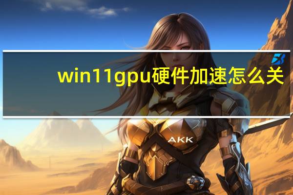win11gpu硬件加速怎么关（硬件加速怎么关）
