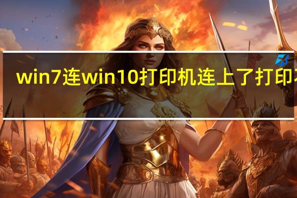 win7连win10打印机连上了打印不了（win7连win10打印机）