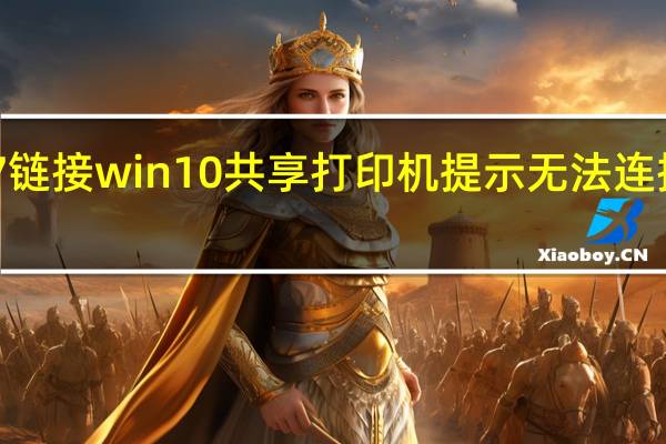 win7链接win10共享打印机提示无法连接到打印机（win10链接win7共享打印机）