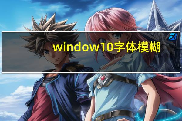 window10字体模糊（win10字体模糊怎么变清晰）