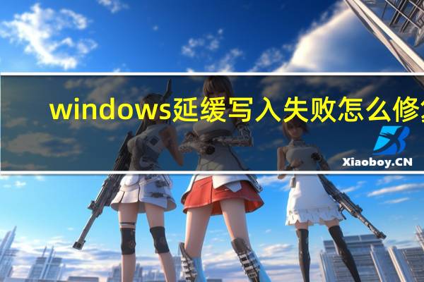 windows延缓写入失败怎么修复（windows延缓写入失败）