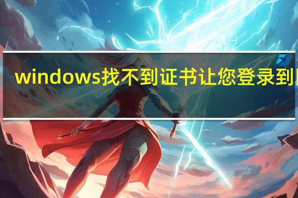 windows找不到证书让您登录到网络(windows找不到证书)