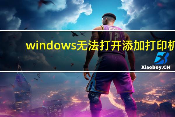 windows无法打开添加打印机（windows无法打开添加打印机）