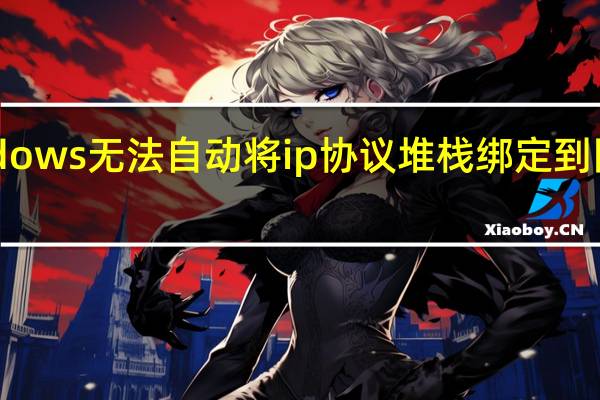 windows 无法自动将 ip 协议堆栈绑定到网络适配器（windows无法自动将ip协议堆栈绑定到网络适配器）
