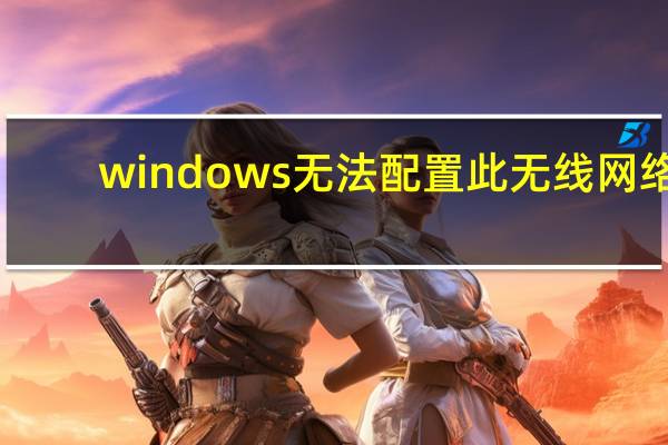 windows无法配置此无线网络（windows无法配置此无线连接）
