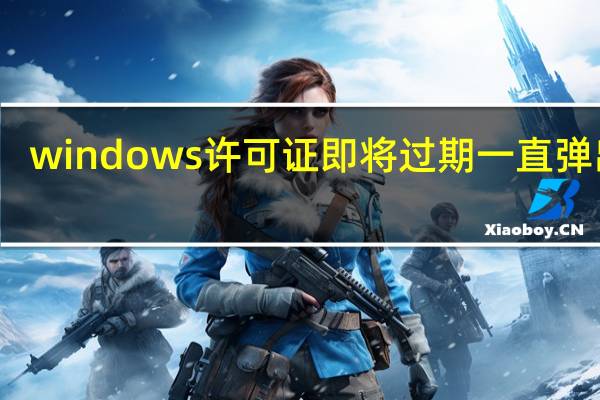 windows许可证即将过期一直弹出来(windows许可证即将过期是什么意思)