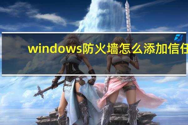 windows防火墙怎么添加信任（windows防火墙怎么关）