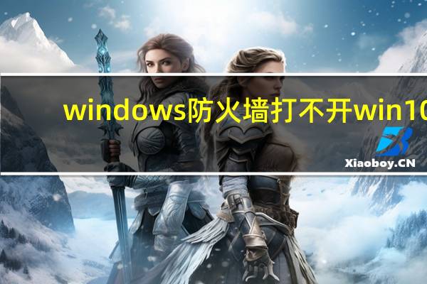 windows防火墙打不开 win10（windows防火墙打不开）