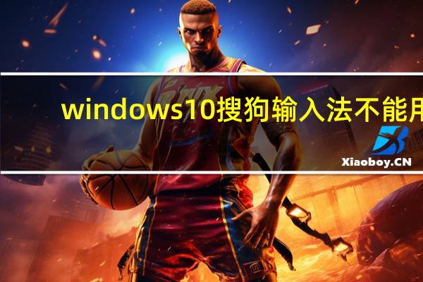 windows10搜狗输入法不能用（输入法不能用）