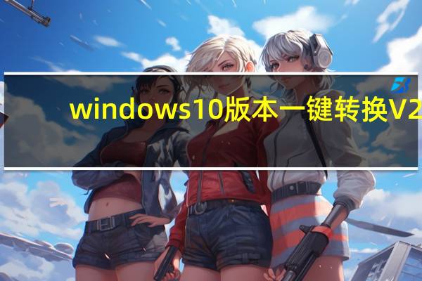 windows10版本一键转换 V2.0.0.0 免费版（windows10版本一键转换 V2.0.0.0 免费版功能简介）