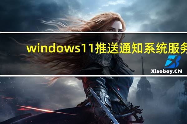 windows11推送通知系统服务-win11系统
