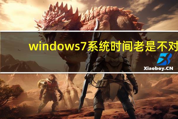 windows7系统时间老是不对（w7电脑时间总是不对）