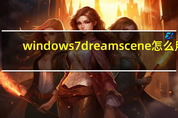 windows7dreamscene怎么用(windows7 dreamscene)