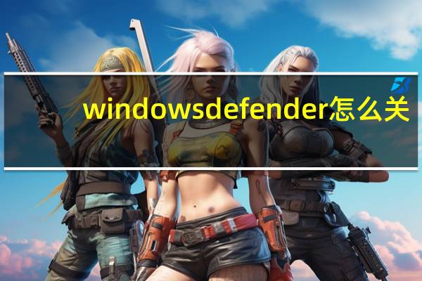 windowsdefender怎么关（windowsdefender）