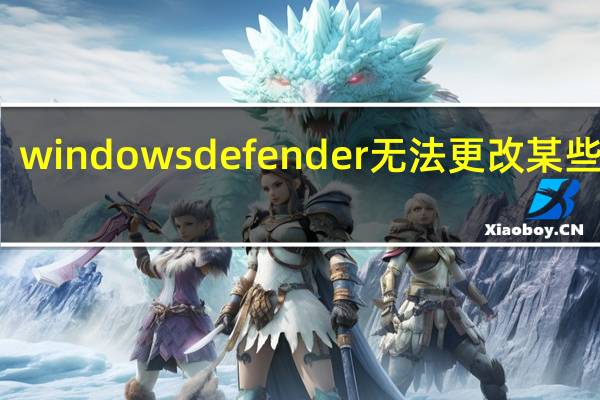 windows defender无法更改某些设置(windows defender无法启动)