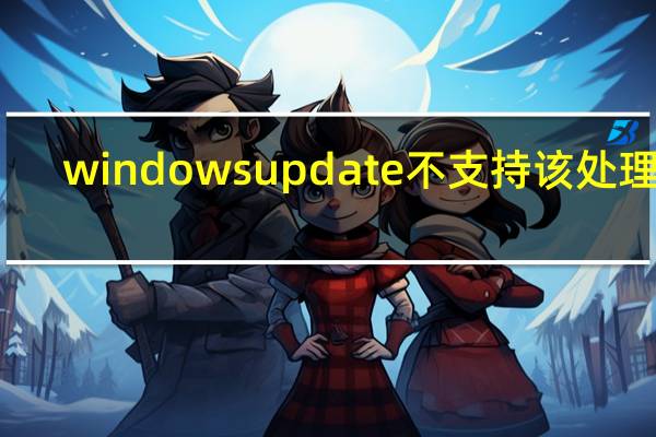 windows update不支持该处理器（windows update 不支持的硬件您的电脑使用的处理器为最新版）
