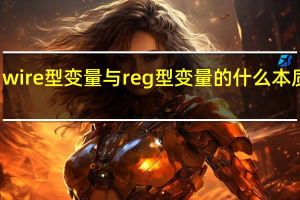wire型变量与reg型变量的什么本质区别,它们可用于什么类型语句中