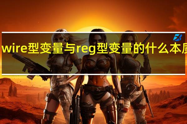 wire型变量与reg型变量的什么本质区别，它们可用于什么类型语句中
