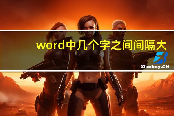 word中几个字之间间隔大（word两个字间隔很大）