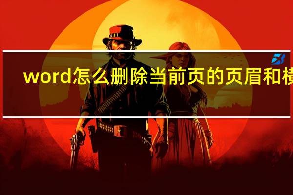 word怎么删除当前页的页眉和横线（word怎么删除当前页）