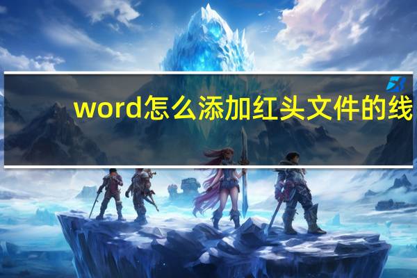 word怎么添加红头文件的线（WORD里面制作红头文件时在文件下面插入横线该怎么弄）