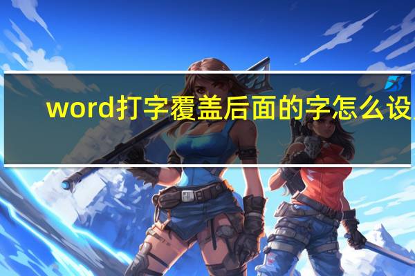 word打字覆盖后面的字怎么设置（word打字覆盖后面的字）