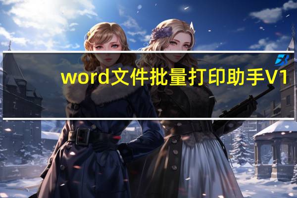 word文件批量打印助手 V1.0 绿色免费版（word文件批量打印助手 V1.0 绿色免费版功能简介）