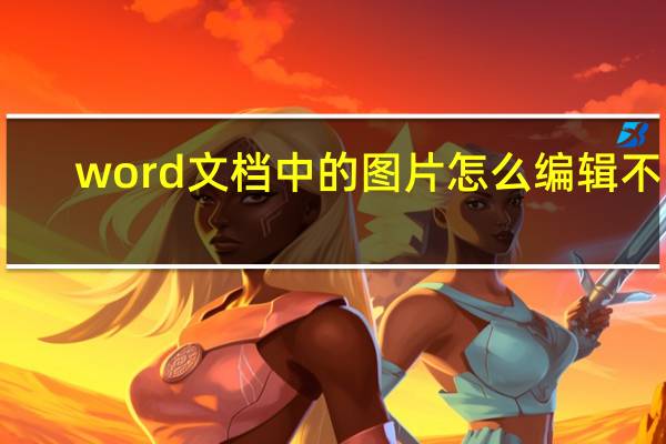 word文档中的图片怎么编辑不了(word文档中的图片怎么编辑)