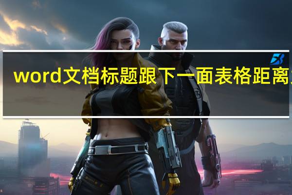 word文档标题跟下一面表格距离太大
