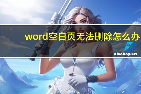word空白页无法删除怎么办（word空白页无法删除）