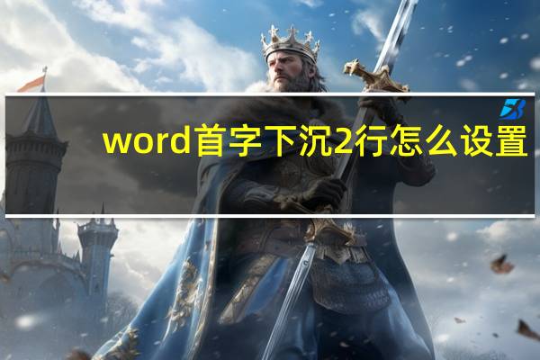 word首字下沉2行怎么设置（word首字下沉2行）