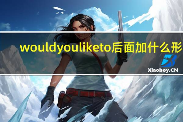 wouldyouliketo后面加什么形式