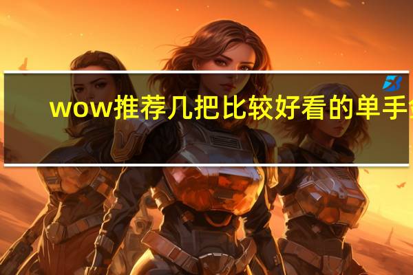 wow推荐几把比较好看的单手剑,准备幻化（最好说下出处） wow单手剑幻化