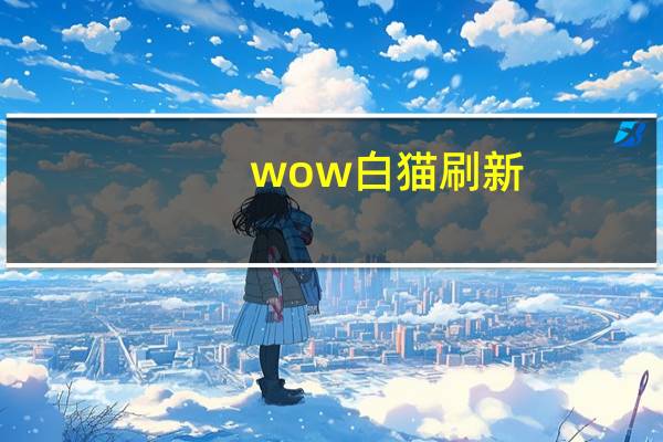 wow白猫刷新（wow白猫）