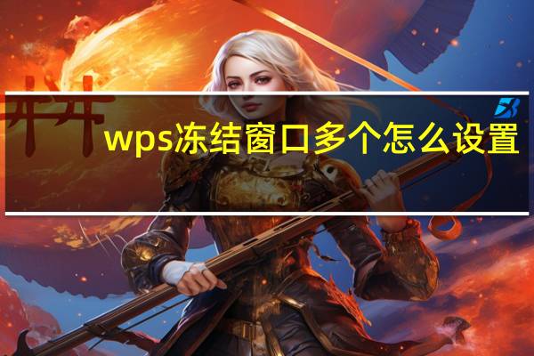 wps冻结窗口多个怎么设置（wps冻结窗口多行多列）