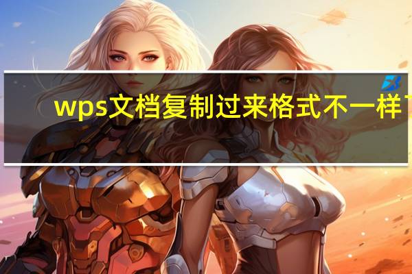 wps文档复制过来格式不一样了（wps文字复制粘贴后格式不对）
