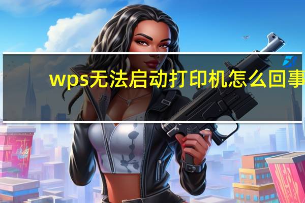 wps无法启动打印机怎么回事（wps office无法启动打印作业请检查）