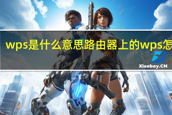 wps是什么意思路由器上的wps怎么用（wps是什么）
