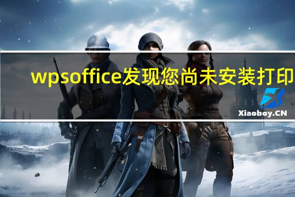 wps office发现您尚未安装打印机（wps office发现您尚未安装打印机）