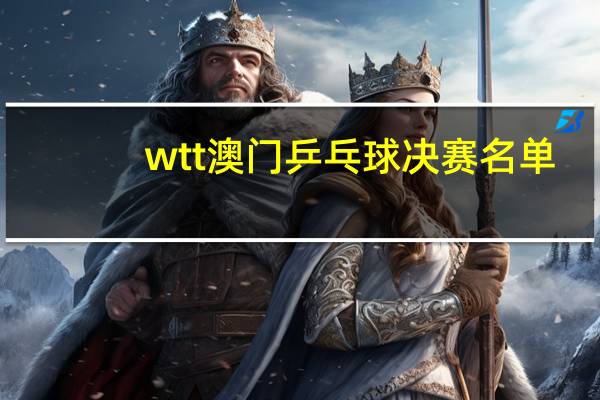 wtt澳门乒乓球决赛名单
