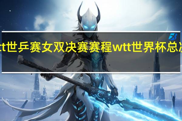 wtt世乒赛女双决赛赛程 wtt世界杯总决赛赛程