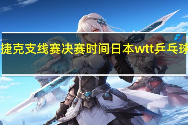 wtt捷克支线赛决赛时间 日本wtt乒乓球比赛时间