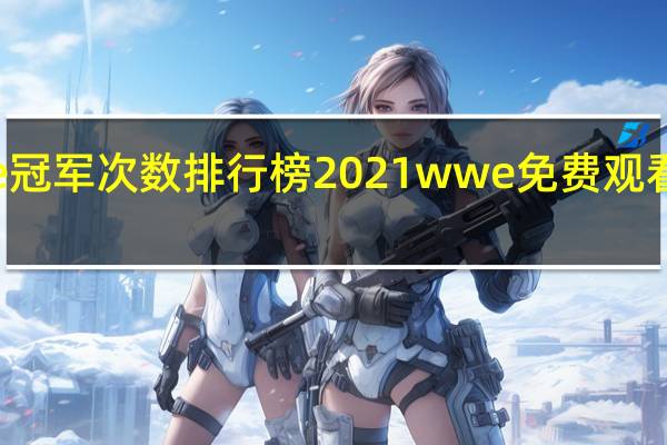 wwe冠军次数排行榜2021 wwe免费观看网站2021