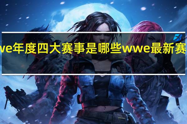 wwe年度四大赛事是哪些 wwe最新赛事中文网