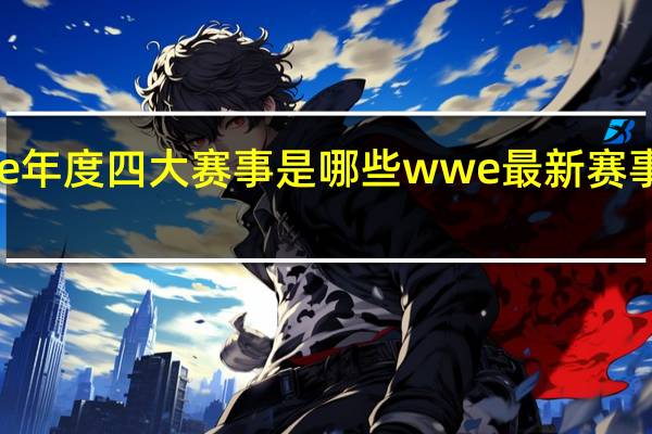 wwe年度四大赛事是哪些 wwe最新赛事中文解说