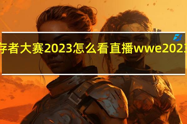 wwe幸存者大赛2023怎么看直播 wwe2023最新一期比赛