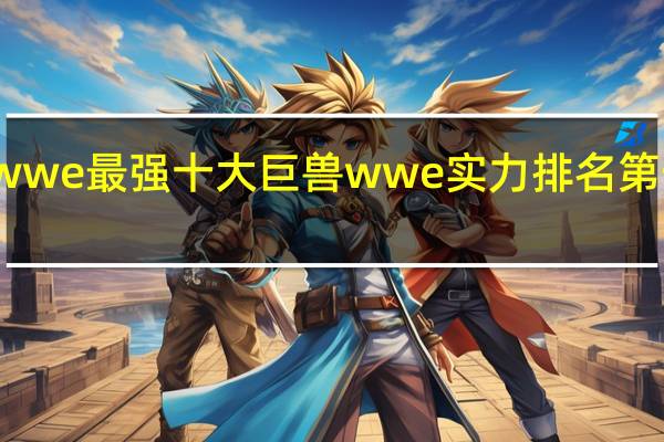 wwe最强十大巨兽 wwe实力排名第一是谁
